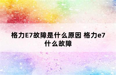 格力E7故障是什么原因 格力e7什么故障